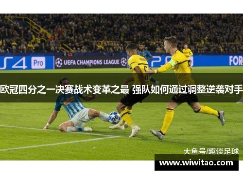 欧冠四分之一决赛战术变革之最 强队如何通过调整逆袭对手