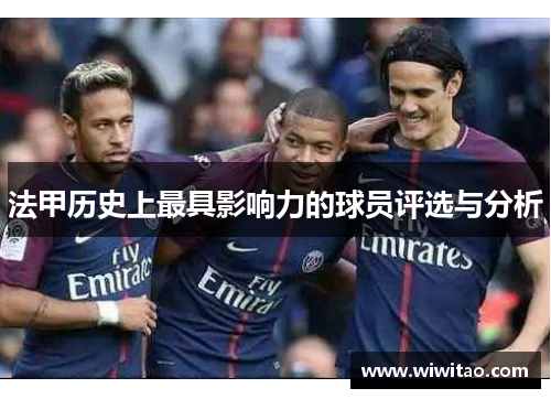 法甲历史上最具影响力的球员评选与分析