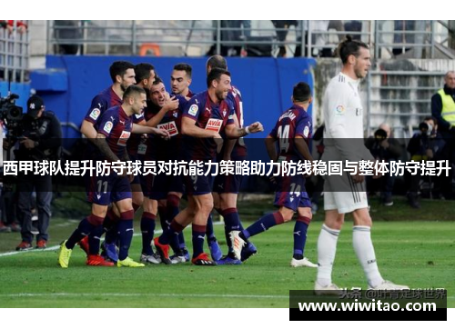 西甲球队提升防守球员对抗能力策略助力防线稳固与整体防守提升