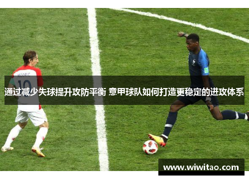 通过减少失球提升攻防平衡 意甲球队如何打造更稳定的进攻体系