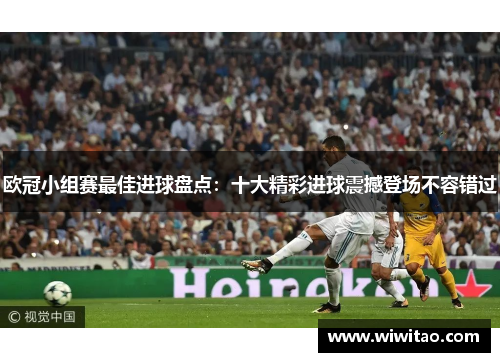 欧冠小组赛最佳进球盘点：十大精彩进球震撼登场不容错过